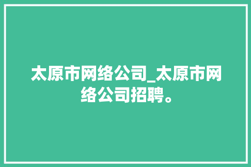 太原市网络公司_太原市网络公司招聘。