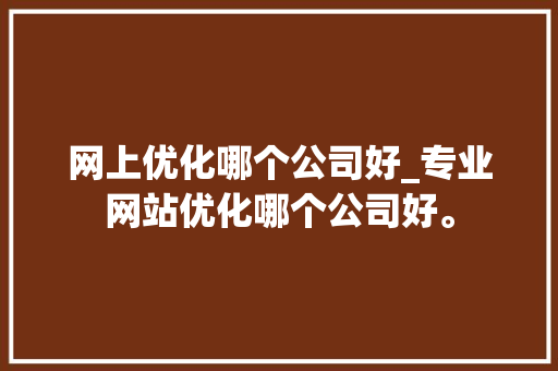 网上优化哪个公司好_专业网站优化哪个公司好。 网上优化哪个公司好_专业网站优化哪个公司好。 网站建设公司