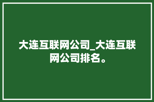 大连互联网公司_大连互联网公司排名。 大连互联网公司_大连互联网公司排名。 网站建设公司