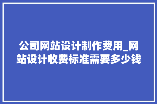公司网站设计制作费用_网站设计收费标准需要多少钱。 公司网站设计制作费用_网站设计收费标准需要多少钱。 网站建设公司