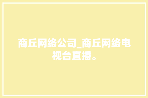 商丘网络公司_商丘网络电视台直播。 商丘网络公司_商丘网络电视台直播。 网站建设公司