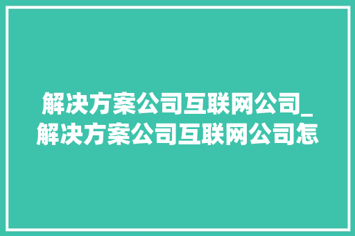 解决方案公司互联网公司_解决方案公司互联网公司怎么写。 解决方案公司互联网公司_解决方案公司互联网公司怎么写。 网站建设公司