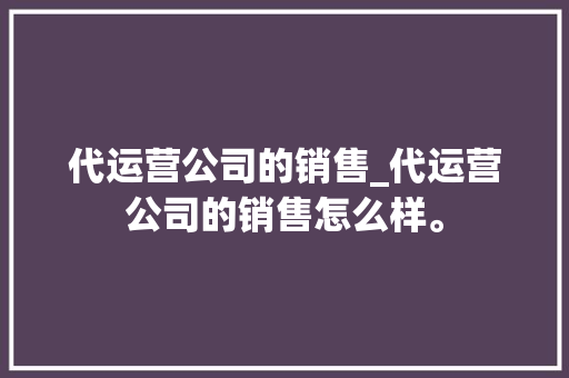 代运营公司的销售_代运营公司的销售怎么样。 代运营公司的销售_代运营公司的销售怎么样。 网站建设公司