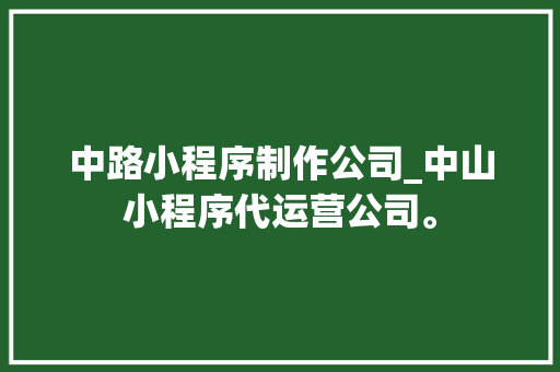中路小程序制作公司_中山小程序代运营公司。 中路小程序制作公司_中山小程序代运营公司。 网站建设公司