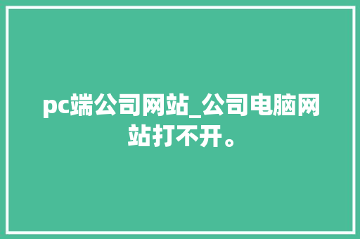 pc端公司网站_公司电脑网站打不开。 pc端公司网站_公司电脑网站打不开。 网站建设公司