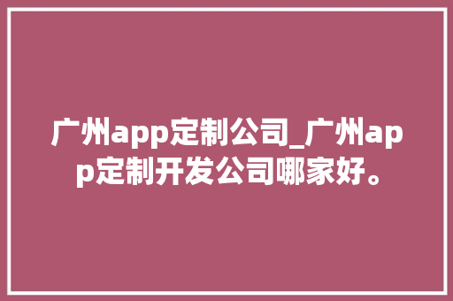 广州app定制公司_广州app定制开发公司哪家好。 广州app定制公司_广州app定制开发公司哪家好。 网站建设公司