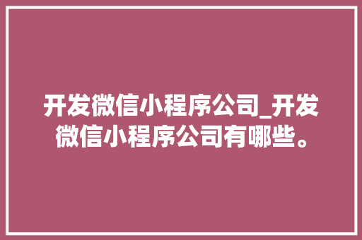 开发微信小程序公司_开发微信小程序公司有哪些。 开发微信小程序公司_开发微信小程序公司有哪些。 网站建设公司
