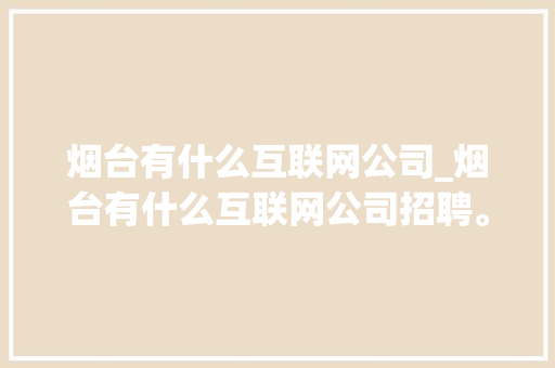 烟台有什么互联网公司_烟台有什么互联网公司招聘。 烟台有什么互联网公司_烟台有什么互联网公司招聘。 网站建设公司
