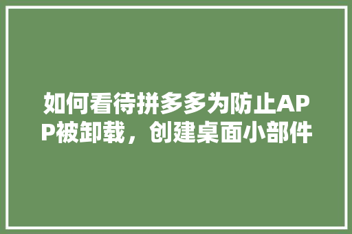 如何看待拼多多为防止APP被卸载，创建桌面小部件（和软件图标一模一样），并删除自己的图标,企业为什么要建立自己的标准体系。 如何看待拼多多为防止APP被卸载，创建桌面小部件（和软件图标一模一样），并删除自己的图标,企业为什么要建立自己的标准体系。 SEO关键词