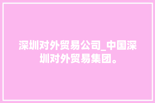 深圳对外贸易公司_中国深圳对外贸易集团。 深圳对外贸易公司_中国深圳对外贸易集团。 网站建设公司