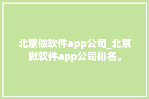 北京做软件app公司_北京做软件app公司排名。 网站建设公司 北京做软件app公司_北京做软件app公司排名。 北京做软件app公司_北京做软件app公司排名。 网站建设公司