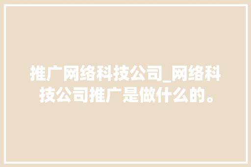 推广网络科技公司_网络科技公司推广是做什么的。 推广网络科技公司_网络科技公司推广是做什么的。 网站建设公司