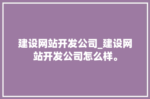 建设网站开发公司_建设网站开发公司怎么样。 建设网站开发公司_建设网站开发公司怎么样。 网站建设公司