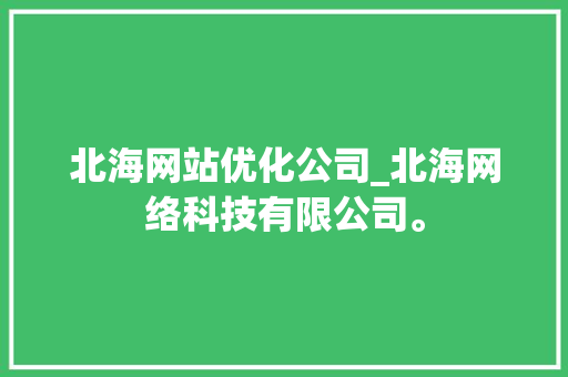北海网站优化公司_北海网络科技有限公司。 北海网站优化公司_北海网络科技有限公司。 网站建设公司