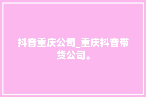 抖音重庆公司_重庆抖音带货公司。 抖音重庆公司_重庆抖音带货公司。 网站建设公司
