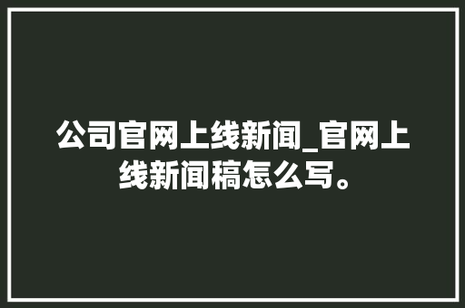 公司官网上线新闻_官网上线新闻稿怎么写。 公司官网上线新闻_官网上线新闻稿怎么写。 网站建设公司