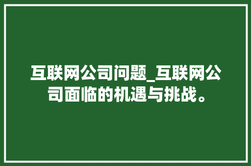 互联网公司问题_互联网公司面临的机遇与挑战。 互联网公司问题_互联网公司面临的机遇与挑战。 网站建设公司