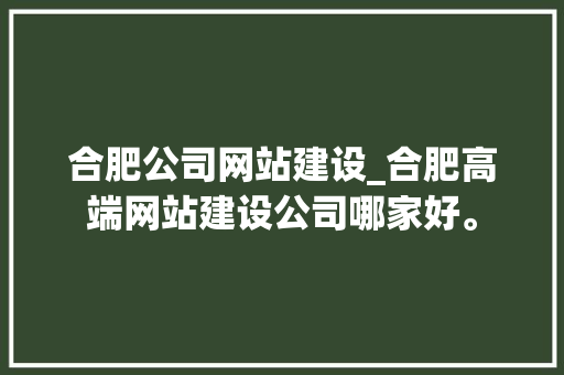 合肥公司网站建设_合肥高端网站建设公司哪家好。 合肥公司网站建设_合肥高端网站建设公司哪家好。 网站建设公司