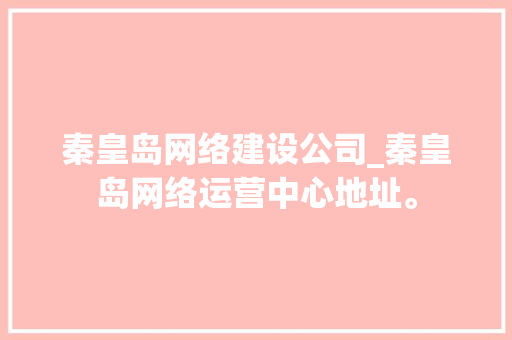 秦皇岛网络建设公司_秦皇岛网络运营中心地址。 秦皇岛网络建设公司_秦皇岛网络运营中心地址。 网站建设公司