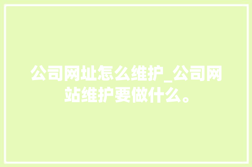 公司网址怎么维护_公司网站维护要做什么。 公司网址怎么维护_公司网站维护要做什么。 网站建设公司