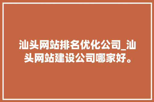汕头网站排名优化公司_汕头网站建设公司哪家好。 汕头网站排名优化公司_汕头网站建设公司哪家好。 网站建设公司