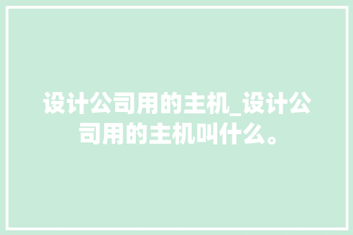 设计公司用的主机_设计公司用的主机叫什么。 设计公司用的主机_设计公司用的主机叫什么。 网站建设公司