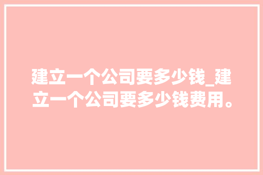建立一个公司要多少钱_建立一个公司要多少钱费用。 建立一个公司要多少钱_建立一个公司要多少钱费用。 网站建设公司
