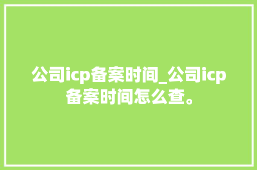 公司icp备案时间_公司icp备案时间怎么查。 公司icp备案时间_公司icp备案时间怎么查。 网站建设公司