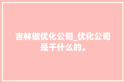 吉林做优化公司_优化公司是干什么的。 吉林做优化公司_优化公司是干什么的。 网站建设公司