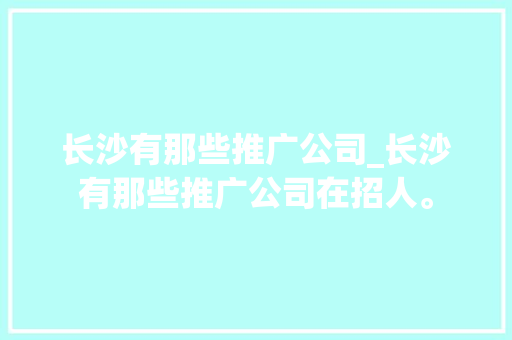 长沙有那些推广公司_长沙有那些推广公司在招人。 长沙有那些推广公司_长沙有那些推广公司在招人。 网站建设公司