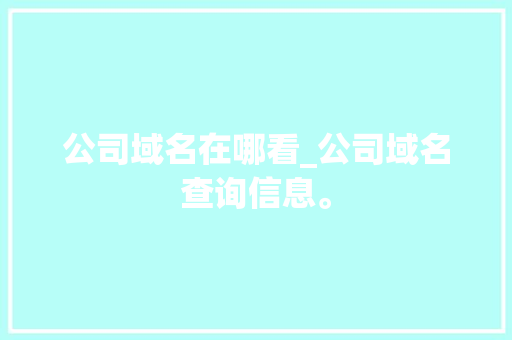 公司域名在哪看_公司域名查询信息。 公司域名在哪看_公司域名查询信息。 网站建设公司