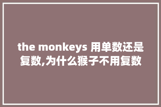 the monkeys 用单数还是复数,为什么猴子不用复数。 the monkeys 用单数还是复数,为什么猴子不用复数。 百度SEO