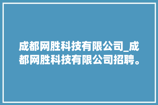 成都网胜科技有限公司_成都网胜科技有限公司招聘。