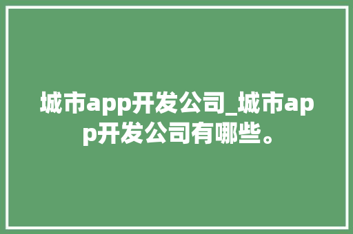 城市app开发公司_城市app开发公司有哪些。 城市app开发公司_城市app开发公司有哪些。 网站建设公司