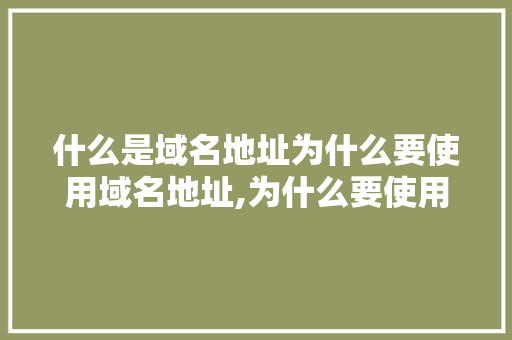什么是域名地址为什么要使用域名地址,为什么要使用域名地址。 什么是域名地址为什么要使用域名地址,为什么要使用域名地址。 神马SEO