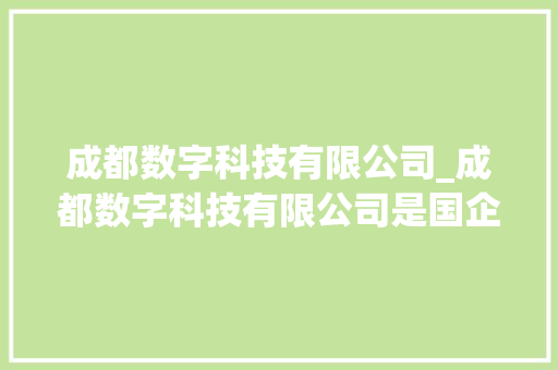 成都数字科技有限公司_成都数字科技有限公司是国企吗。 成都数字科技有限公司_成都数字科技有限公司是国企吗。 网站建设公司