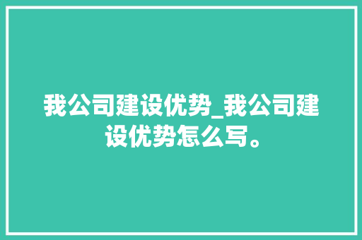 我公司建设优势_我公司建设优势怎么写。