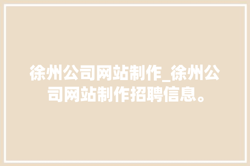 徐州公司网站制作_徐州公司网站制作招聘信息。 徐州公司网站制作_徐州公司网站制作招聘信息。 网站建设公司