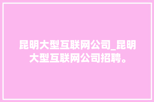 昆明大型互联网公司_昆明大型互联网公司招聘。 昆明大型互联网公司_昆明大型互联网公司招聘。 网站建设公司