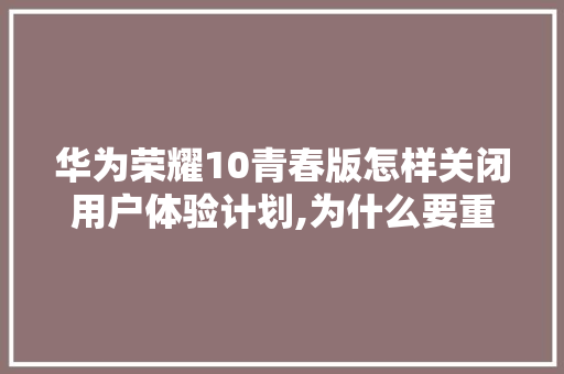 华为荣耀10青春版怎样关闭用户体验计划,为什么要重视用户体验呢。 华为荣耀10青春版怎样关闭用户体验计划,为什么要重视用户体验呢。 SEO关键词