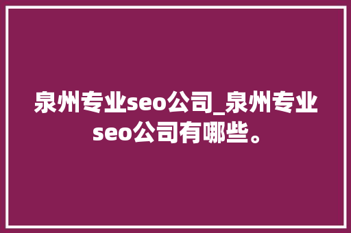 泉州专业seo公司_泉州专业seo公司有哪些。 泉州专业seo公司_泉州专业seo公司有哪些。 网站建设公司