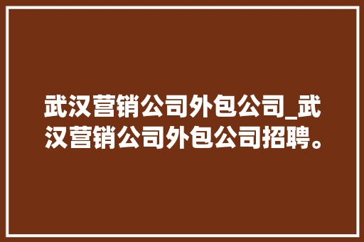 武汉营销公司外包公司_武汉营销公司外包公司招聘。 武汉营销公司外包公司_武汉营销公司外包公司招聘。 网站建设公司