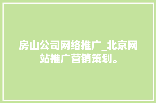 房山公司网络推广_北京网站推广营销策划。 房山公司网络推广_北京网站推广营销策划。 网站建设公司