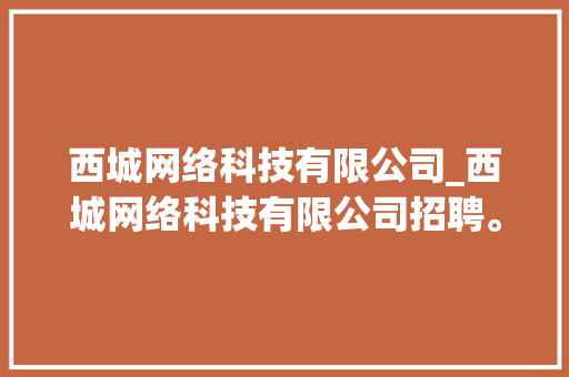 西城网络科技有限公司_西城网络科技有限公司招聘。 西城网络科技有限公司_西城网络科技有限公司招聘。 网站建设公司