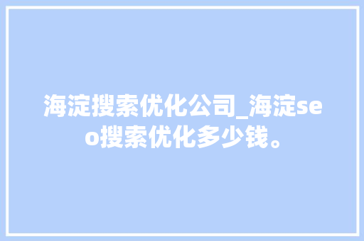 海淀搜索优化公司_海淀seo搜索优化多少钱。 海淀搜索优化公司_海淀seo搜索优化多少钱。 网站建设公司