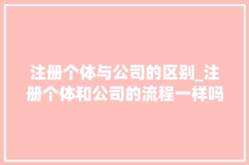注册个体与公司的区别_注册个体和公司的流程一样吗。 注册个体与公司的区别_注册个体和公司的流程一样吗。 网站建设公司