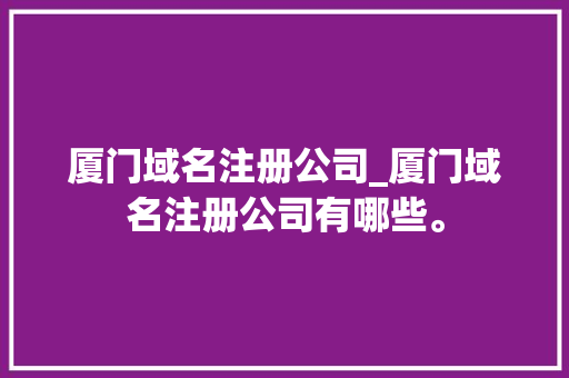 厦门域名注册公司_厦门域名注册公司有哪些。 厦门域名注册公司_厦门域名注册公司有哪些。 网站建设公司