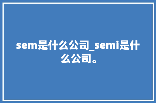 sem是什么公司_semi是什么公司。 sem是什么公司_semi是什么公司。 网站建设公司