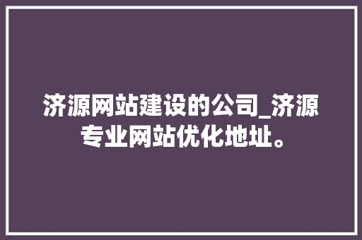 济源网站建设的公司_济源专业网站优化地址。 济源网站建设的公司_济源专业网站优化地址。 网站建设公司