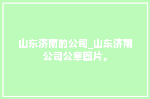 山东济南的公司_山东济南公司公章图片。 山东济南的公司_山东济南公司公章图片。 网站建设公司